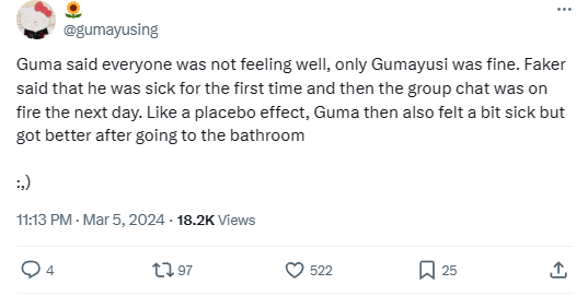 "Guma (Gumayusi) nói rằng mọi người cảm thấy không khỏe, chỉ có mỗi Guma là ổn. Faker nói anh ấy cảm thấy bệnh mệt và sau đó là group chat trở nên hỗn loạn. Như kiểu hiệu ứng giả dược, Guma sau đó cũng cảm thấy hơi mệt nhưng đã ổn lại sau khi tắm rửa" "Guma (Gumayusi) nói rằng mọi người cảm thấy không khỏe, chỉ có mỗi Guma là ổn. Faker nói anh ấy cảm thấy bệnh mệt và sau đó là group chat trở nên hỗn loạn. Như kiểu hiệu ứng giả dược, Guma sau đó cũng cảm thấy hơi mệt nhưng đã ổn lại sau khi tắm rửa"