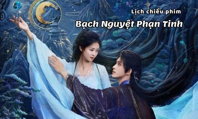 Lịch chiếu phim Bạch Nguyệt Phạn Tinh tập 1 đến 17 mới nhất, chính xác nhất