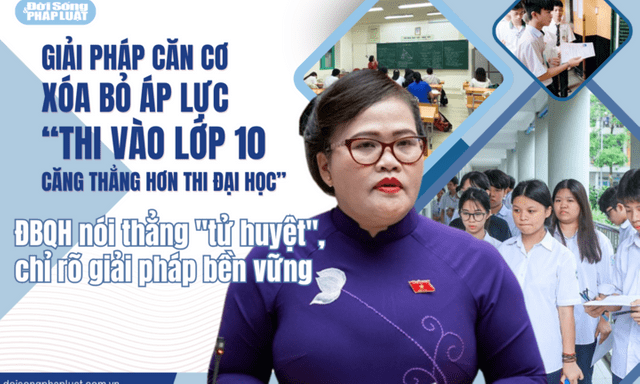 Giải pháp căn cơ xóa bỏ áp lực “thi vào lớp 10 căng thẳng hơn thi đại học” - Bài 7: ĐBQH nói thẳng 