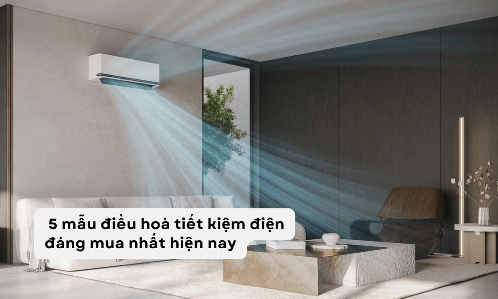 Chọn 1 trong 5 chiếc điều hoà tiết kiệm điện, hóa đơn điện mùa hè giảm thấy rõ!